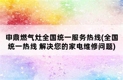 申鼎燃气灶全国统一服务热线(全国统一热线 解决您的家电维修问题)